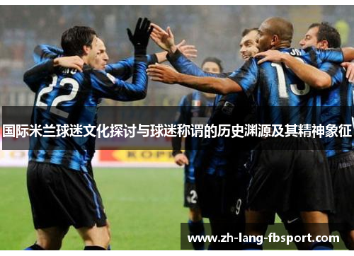 国际米兰球迷文化探讨与球迷称谓的历史渊源及其精神象征