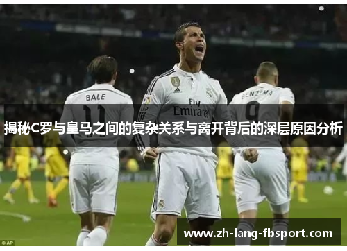 揭秘C罗与皇马之间的复杂关系与离开背后的深层原因分析