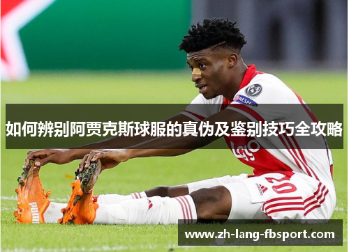 如何辨别阿贾克斯球服的真伪及鉴别技巧全攻略