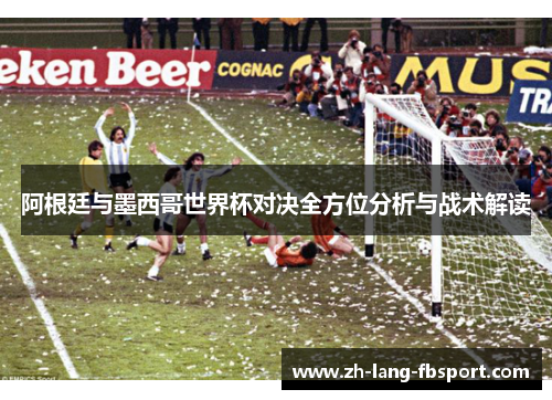 阿根廷与墨西哥世界杯对决全方位分析与战术解读
