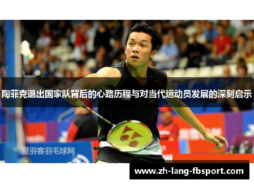 陶菲克退出国家队背后的心路历程与对当代运动员发展的深刻启示