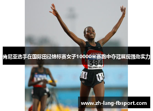 肯尼亚选手在国际田径锦标赛女子10000米赛跑中夺冠展现强劲实力