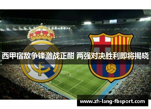 西甲宿敌争锋激战正酣 两强对决胜利即将揭晓