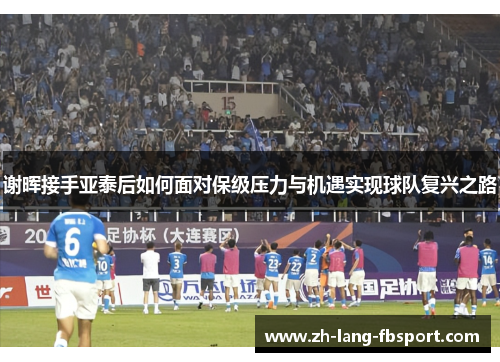 谢晖接手亚泰后如何面对保级压力与机遇实现球队复兴之路