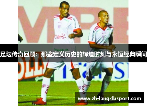 足坛传奇回顾：那些定义历史的辉煌时刻与永恒经典瞬间