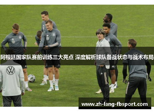 阿根廷国家队赛前训练三大亮点 深度解析球队备战状态与战术布局
