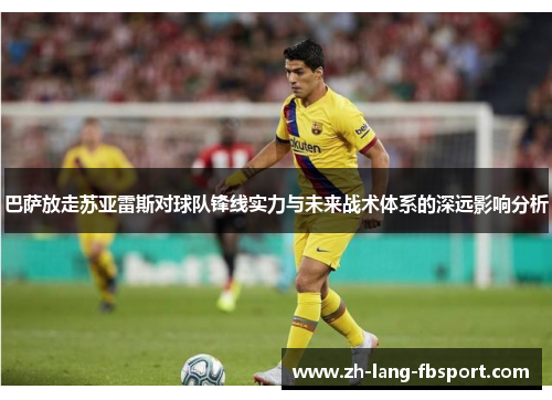 巴萨放走苏亚雷斯对球队锋线实力与未来战术体系的深远影响分析