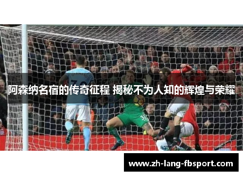 阿森纳名宿的传奇征程 揭秘不为人知的辉煌与荣耀