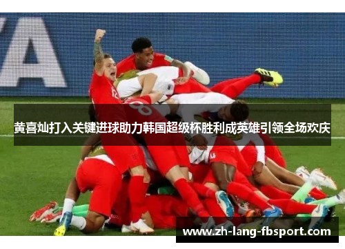 黄喜灿打入关键进球助力韩国超级杯胜利成英雄引领全场欢庆
