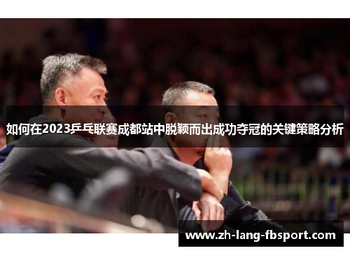 如何在2023乒乓联赛成都站中脱颖而出成功夺冠的关键策略分析