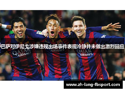 巴萨对伊尼戈涉嫌违规出场事件表现冷静并未做出激烈回应