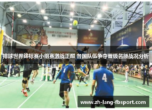 排球世界锦标赛小组赛激战正酣 各国队伍争夺晋级名额战况分析