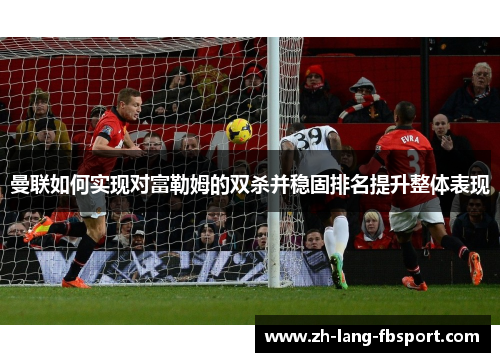 曼联如何实现对富勒姆的双杀并稳固排名提升整体表现