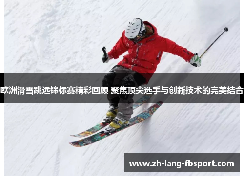 欧洲滑雪跳远锦标赛精彩回顾 聚焦顶尖选手与创新技术的完美结合