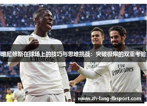 维尼修斯在球场上的技巧与思维挑战：突破极限的双重考验