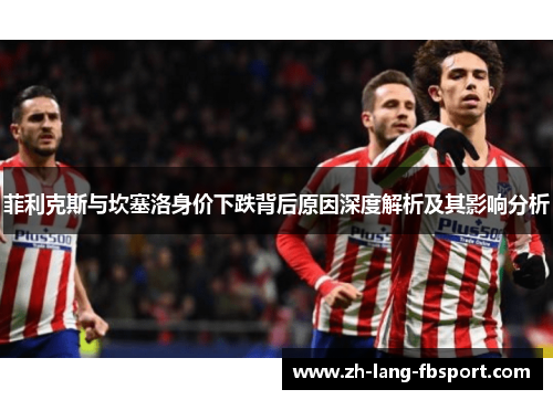 菲利克斯与坎塞洛身价下跌背后原因深度解析及其影响分析