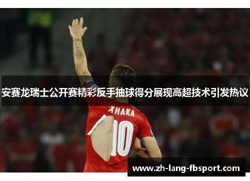 安赛龙瑞士公开赛精彩反手抽球得分展现高超技术引发热议