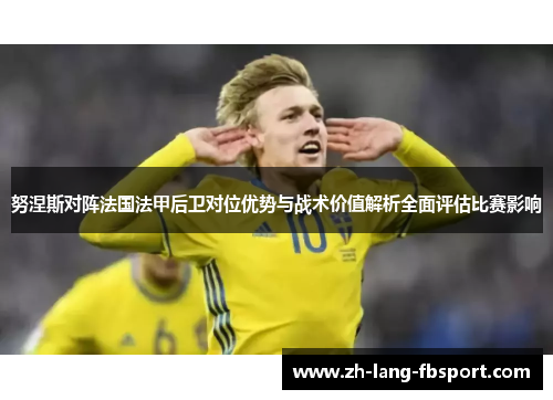 努涅斯对阵法国法甲后卫对位优势与战术价值解析全面评估比赛影响 努涅斯对阵法国法甲后卫对位优势与战术价值解析全面评估比赛影响