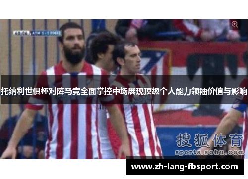 托纳利世俱杯对阵马竞全面掌控中场展现顶级个人能力领袖价值与影响