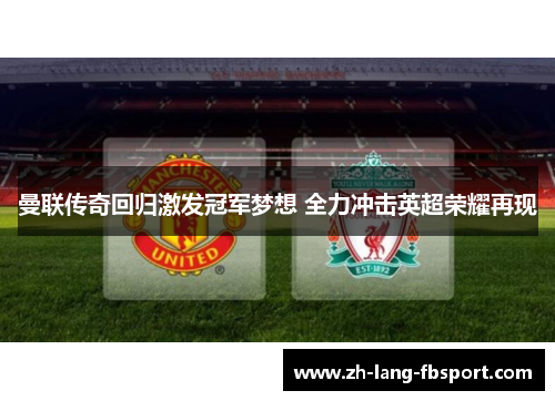 曼联传奇回归激发冠军梦想 全力冲击英超荣耀再现