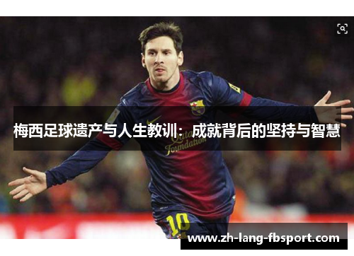 梅西足球遗产与人生教训：成就背后的坚持与智慧