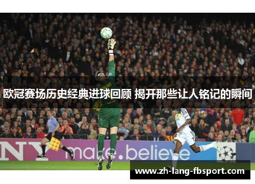 欧冠赛场历史经典进球回顾 揭开那些让人铭记的瞬间