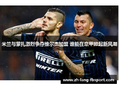 米兰与蒙扎激烈争夺维尔杰加盟 谁能在意甲掀起新风潮