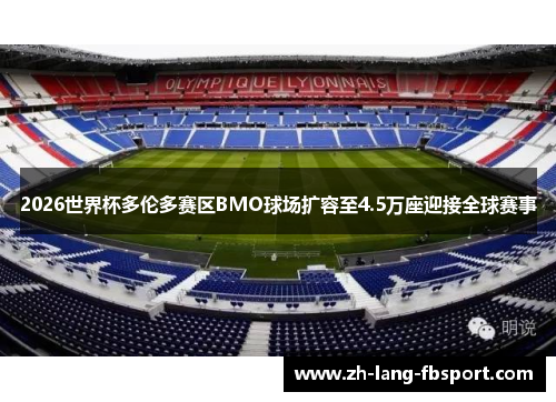 2026世界杯多伦多赛区BMO球场扩容至4.5万座迎接全球赛事