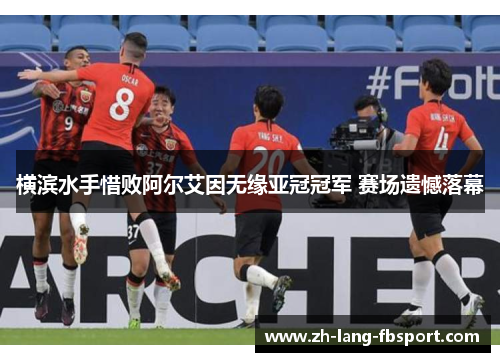 横滨水手惜败阿尔艾因无缘亚冠冠军 赛场遗憾落幕