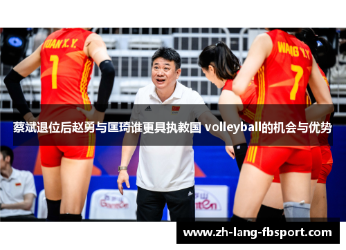 蔡斌退位后赵勇与匡琦谁更具执教国 volleyball的机会与优势