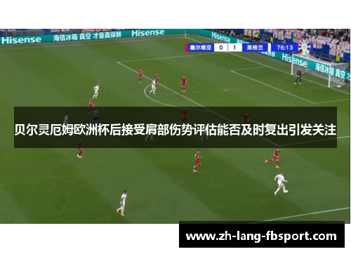 贝尔灵厄姆欧洲杯后接受肩部伤势评估能否及时复出引发关注