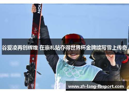 谷爱凌再创辉煌 在崇礼站夺得世界杯金牌续写雪上传奇