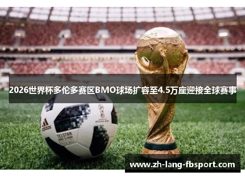 2026世界杯多伦多赛区BMO球场扩容至4.5万座迎接全球赛事 2026世界杯多伦多赛区BMO球场扩容至4.5万座迎接全球赛事
